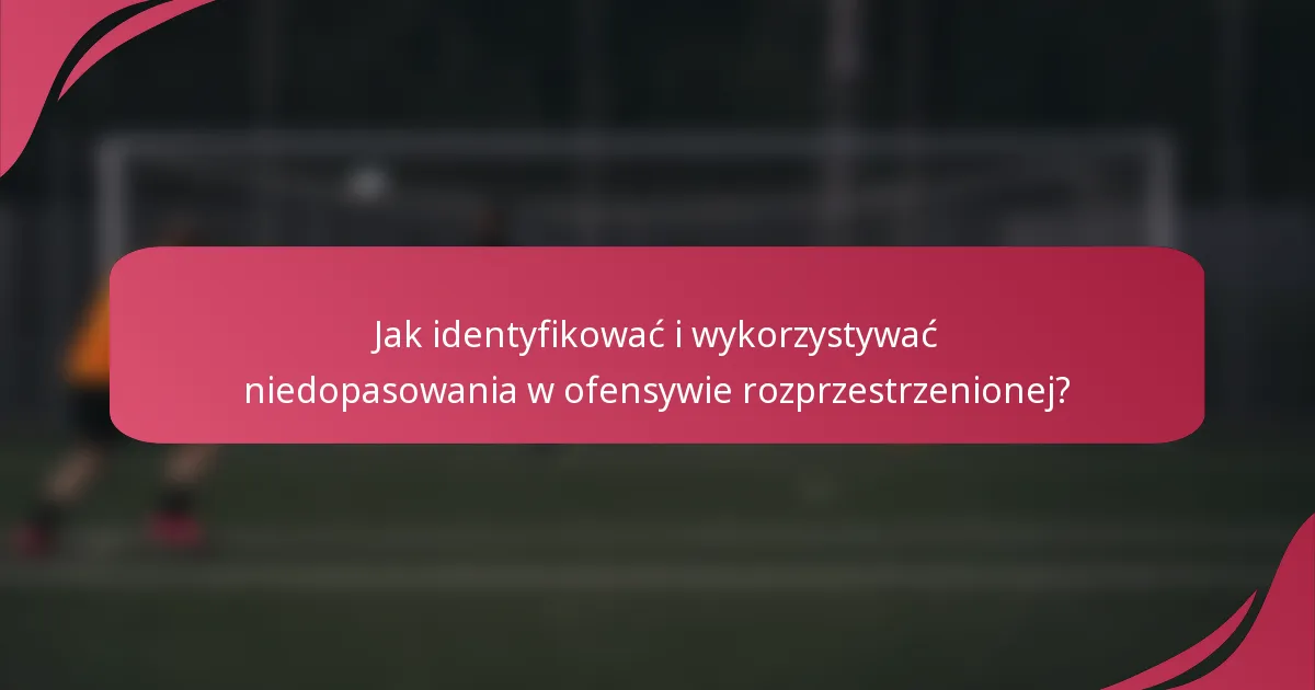 Jak identyfikować i wykorzystywać niedopasowania w ofensywie rozprzestrzenionej?