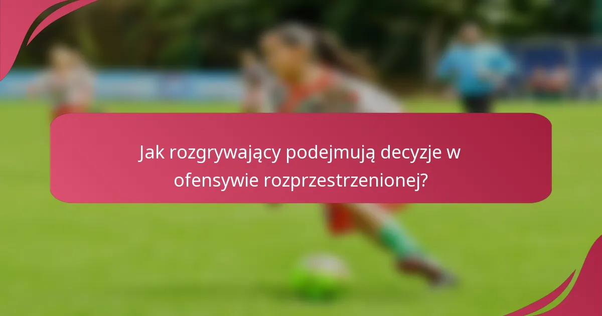 Jak rozgrywający podejmują decyzje w ofensywie rozprzestrzenionej?