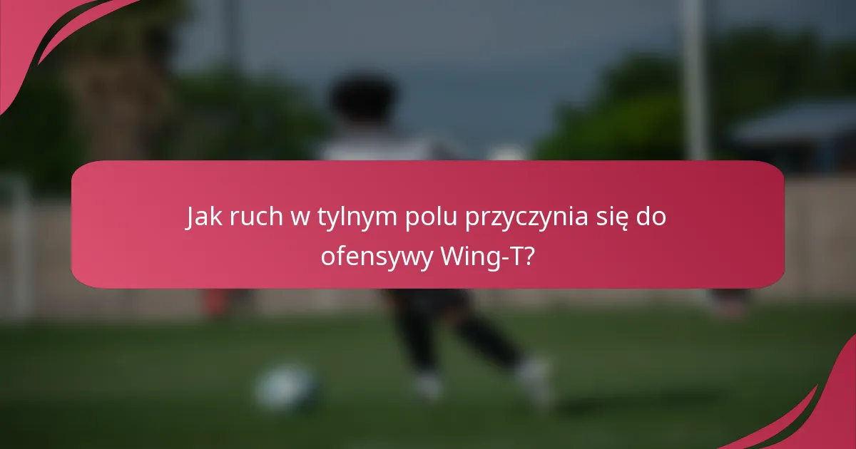 Jak ruch w tylnym polu przyczynia się do ofensywy Wing-T?