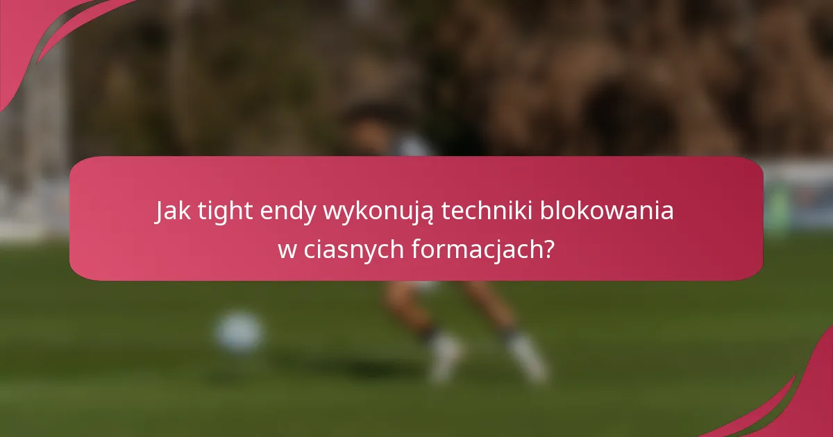 Jak tight endy wykonują techniki blokowania w ciasnych formacjach?