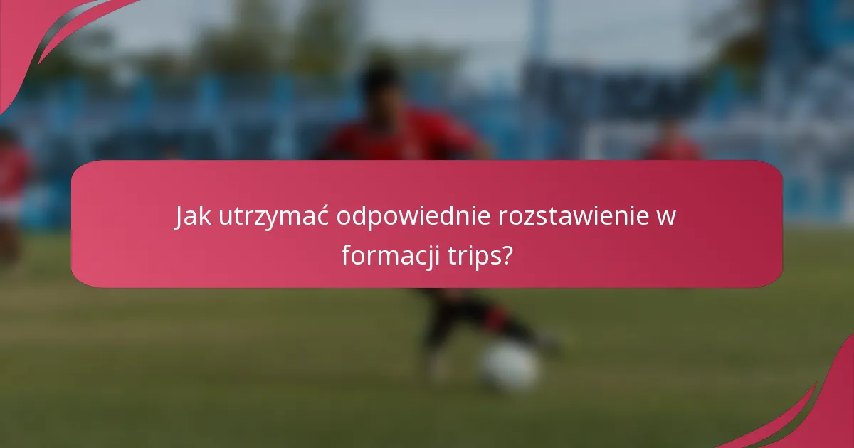 Jak utrzymać odpowiednie rozstawienie w formacji trips?