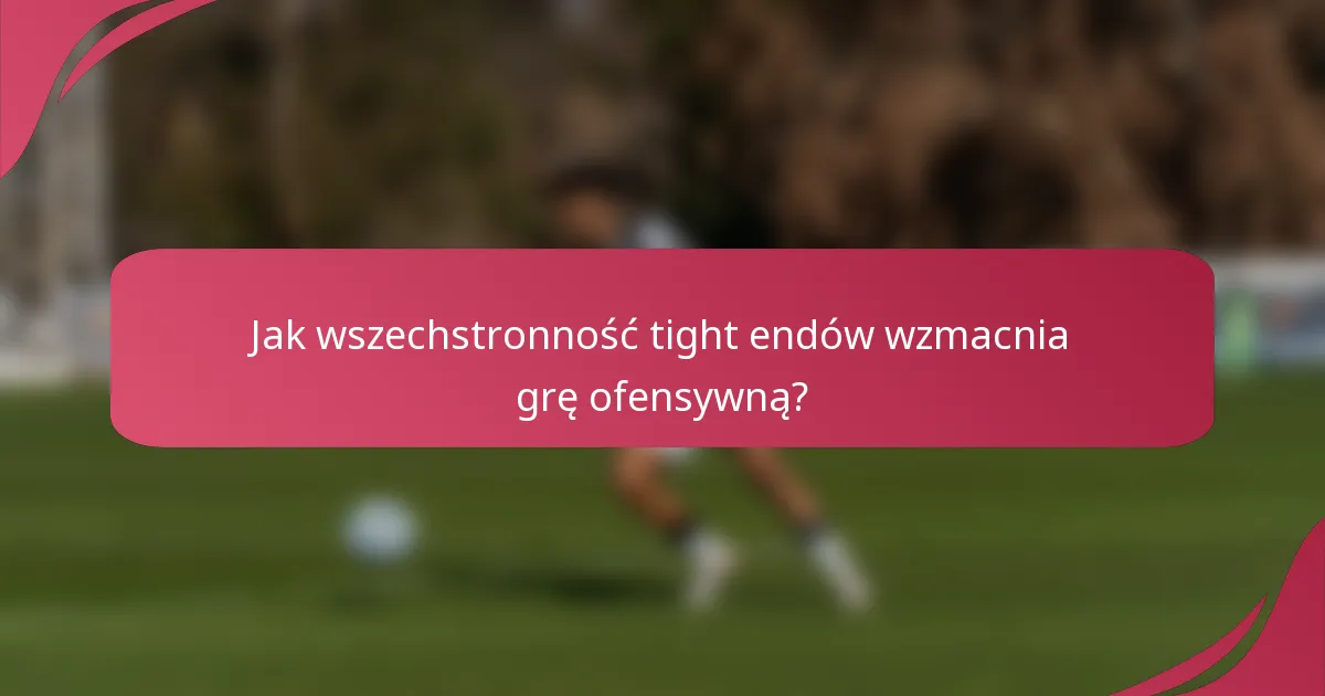 Jak wszechstronność tight endów wzmacnia grę ofensywną?