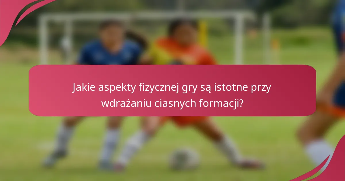 Jakie aspekty fizycznej gry są istotne przy wdrażaniu ciasnych formacji?
