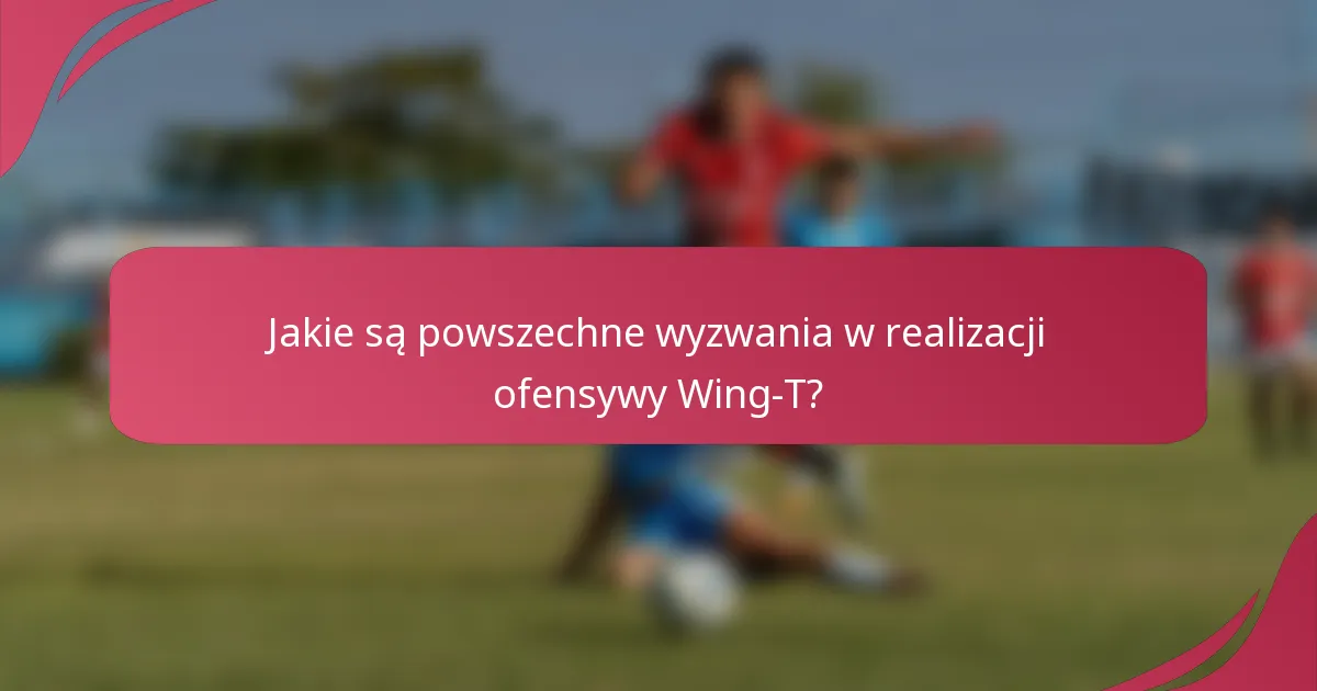 Jakie są powszechne wyzwania w realizacji ofensywy Wing-T?