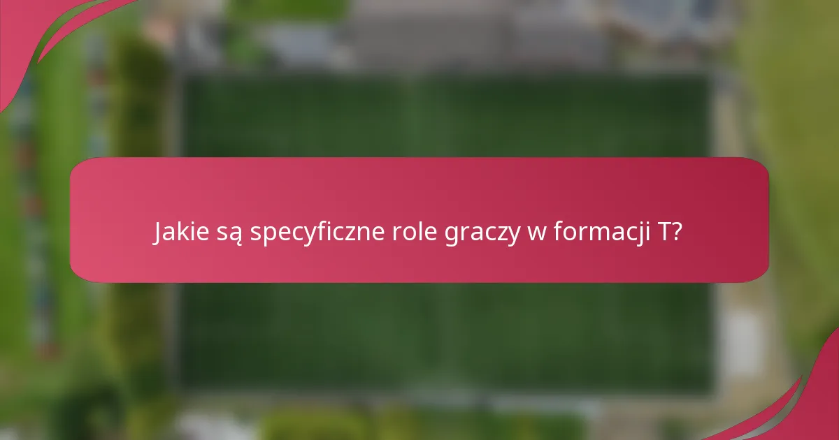 Jakie są specyficzne role graczy w formacji T?