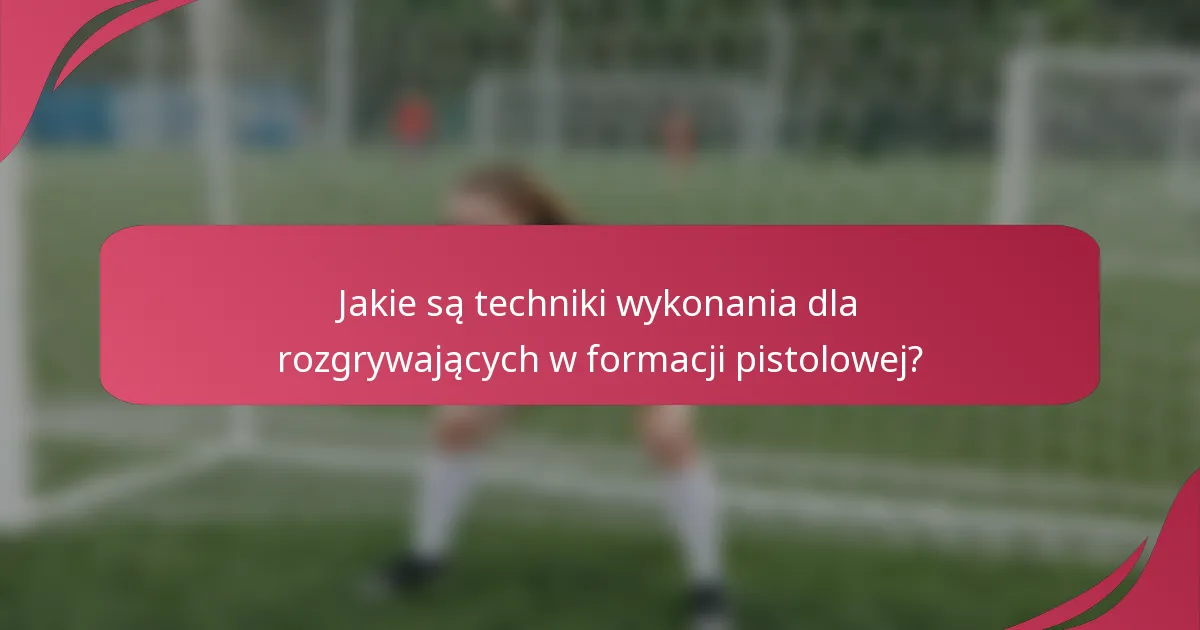 Jakie są techniki wykonania dla rozgrywających w formacji pistolowej?