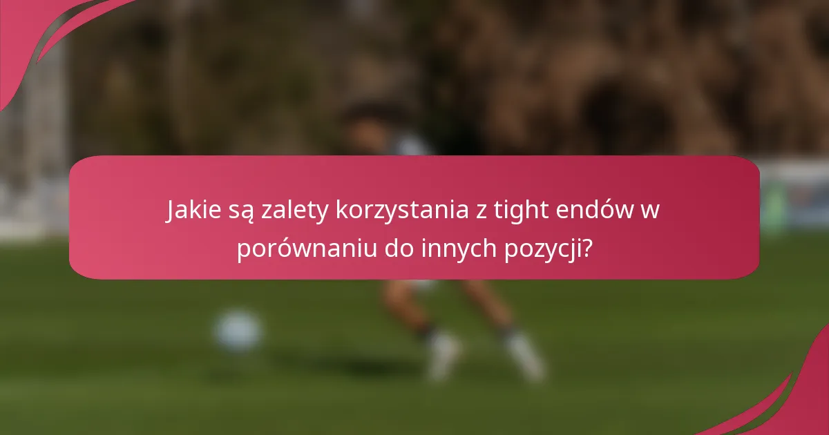 Jakie są zalety korzystania z tight endów w porównaniu do innych pozycji?