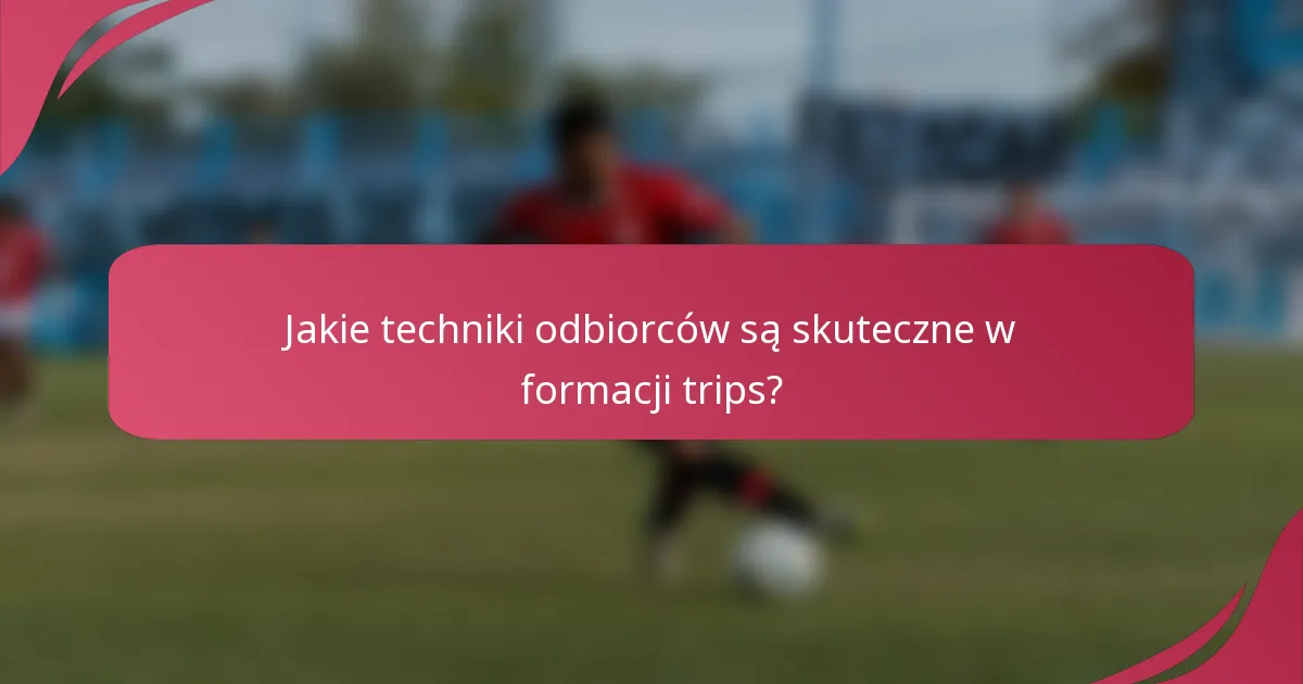 Jakie techniki odbiorców są skuteczne w formacji trips?