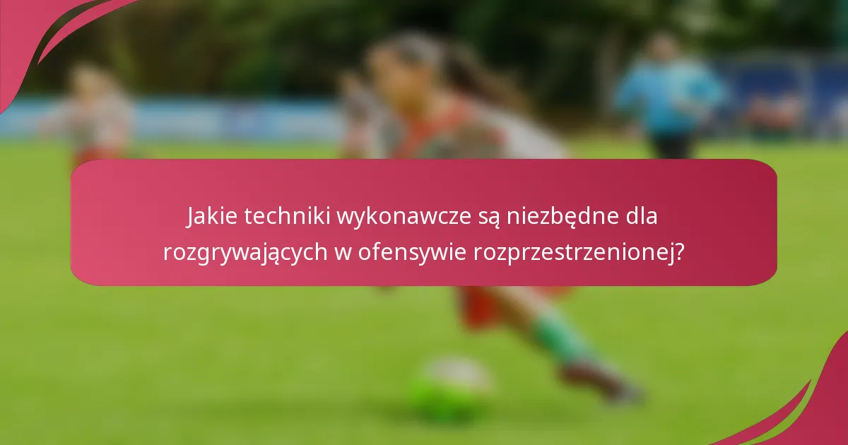 Jakie techniki wykonawcze są niezbędne dla rozgrywających w ofensywie rozprzestrzenionej?
