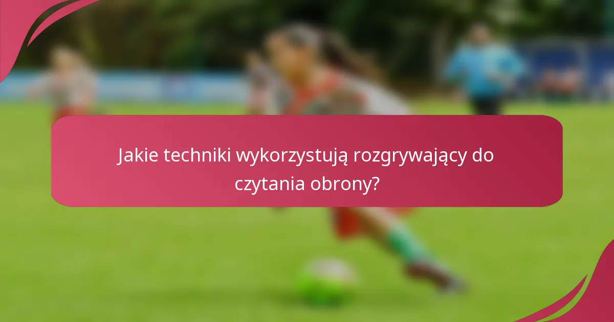 Jakie techniki wykorzystują rozgrywający do czytania obrony?